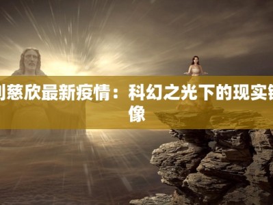 刘慈欣最新疫情：科幻之光下的现实镜像