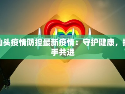 汕头疫情防控最新疫情：守护健康，携手共进