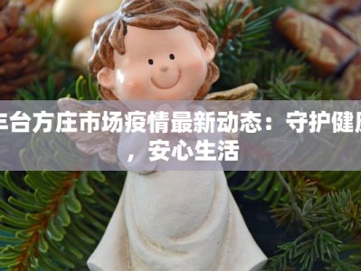 丰台方庄市场疫情最新动态：守护健康，安心生活