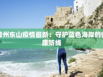 漳州东山疫情最新：守护蓝色海岸的健康防线