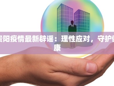 贵阳疫情最新辟谣：理性应对，守护健康