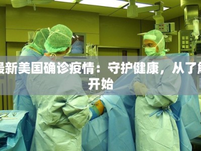 最新美国确诊疫情：守护健康，从了解开始