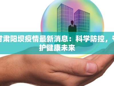 甘肃阳坝疫情最新消息：科学防控，守护健康未来