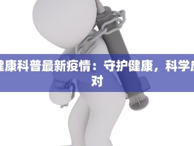 健康科普最新疫情：守护健康，科学应对