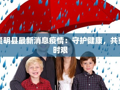 贤明县最新消息疫情：守护健康，共克时艰