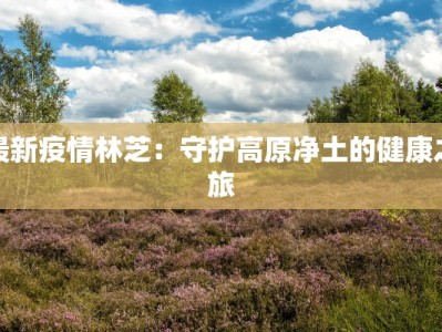 最新疫情林芝：守护高原净土的健康之旅