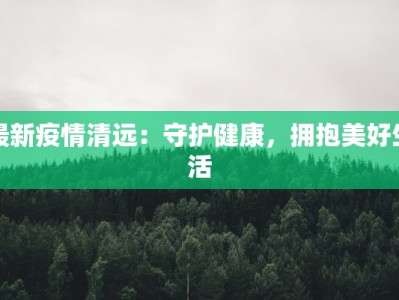 最新疫情清远：守护健康，拥抱美好生活