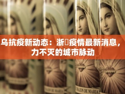 义乌抗疫新动态：浙冮疫情最新消息，活力不灭的城市脉动