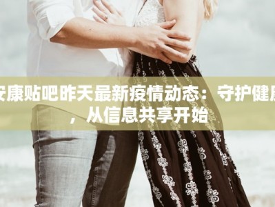 安康贴吧昨天最新疫情动态：守护健康，从信息共享开始