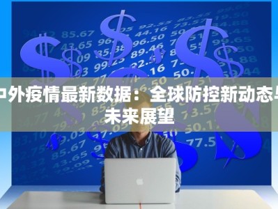 中外疫情最新数据：全球防控新动态与未来展望