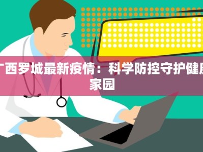 广西罗城最新疫情：科学防控守护健康家园