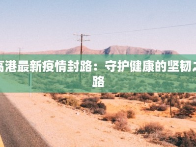 高港最新疫情封路：守护健康的坚韧之路