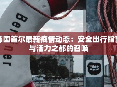 韩国首尔最新疫情动态：安全出行指南与活力之都的召唤