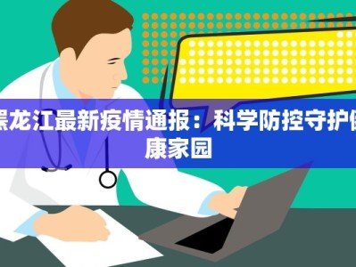 罴龙江最新疫情通报：科学防控守护健康家园