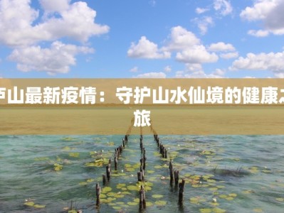 庐山最新疫情：守护山水仙境的健康之旅