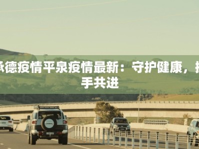 承德疫情平泉疫情最新：守护健康，携手共进