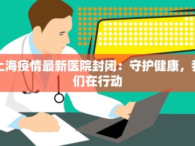 上海疫情最新医院封闭：守护健康，我们在行动