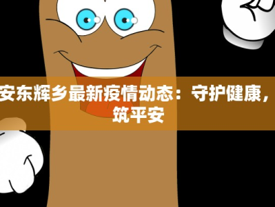 淳安东辉乡最新疫情动态：守护健康，共筑平安