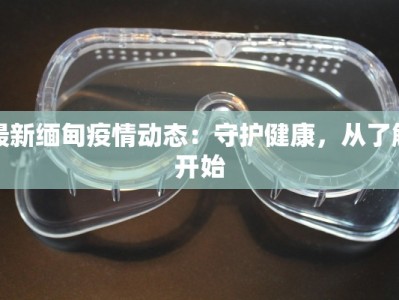 最新缅甸疫情动态：守护健康，从了解开始