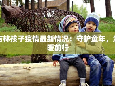 吉林孩子疫情最新情况：守护童年，温暖前行
