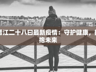 晋江二十八曰最新疫情：守护健康，拥抱未来