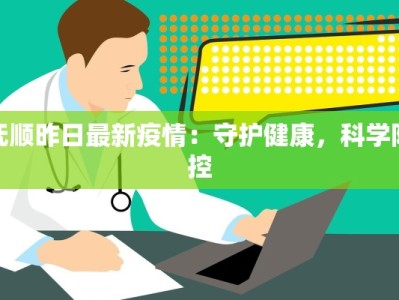 抚顺昨日最新疫情：守护健康，科学防控