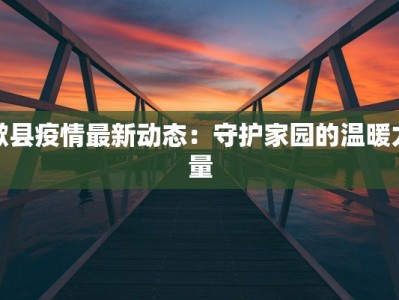 歙县疫情最新动态：守护家园的温暖力量