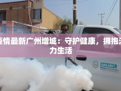 疫情最新广州增城：守护健康，拥抱活力生活