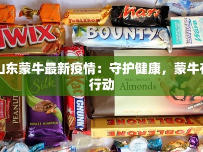山东蒙牛最新疫情：守护健康，蒙牛在行动