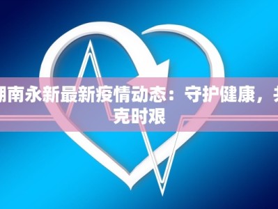 湖南永新最新疫情动态：守护健康，共克时艰