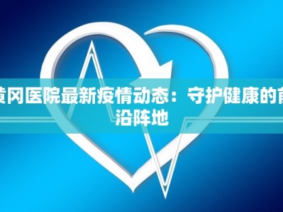 黄冈医院最新疫情动态：守护健康的前沿阵地