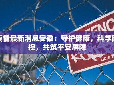 疫情最新消息安徽：守护健康，科学防控，共筑平安屏障