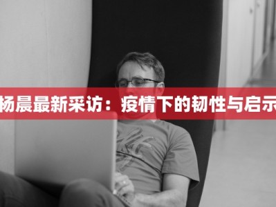 杨晨最新采访：疫情下的韧性与启示