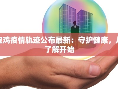 宝鸡疫情轨迹公布最新：守护健康，从了解开始