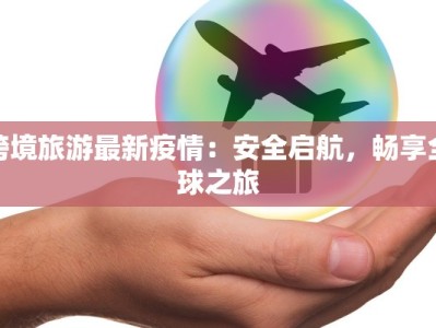 跨境旅游最新疫情：安全启航，畅享全球之旅