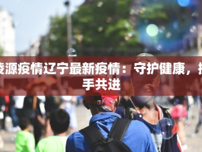 凌源疫情辽宁最新疫情：守护健康，携手共进