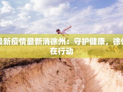 最新疫情最新消徐州：守护健康，徐州在行动