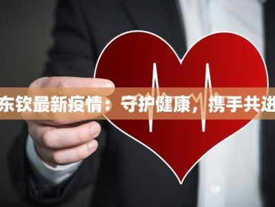 东钦最新疫情：守护健康，携手共进
