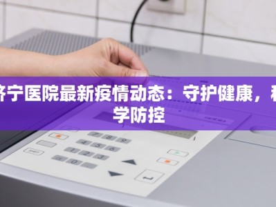 济宁医院最新疫情动态：守护健康，科学防控