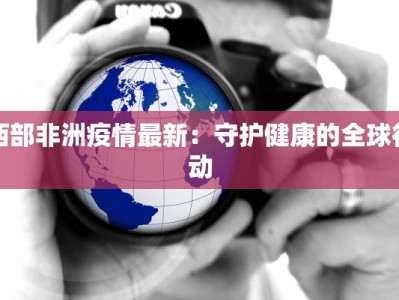 西部非洲疫情最新：守护健康的全球行动