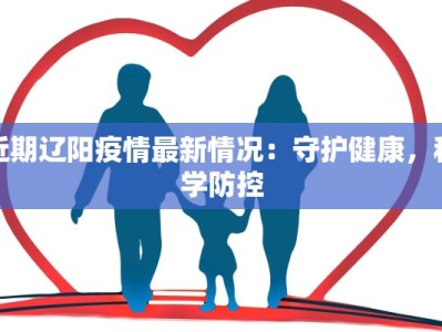 近期辽阳疫情最新情况：守护健康，科学防控