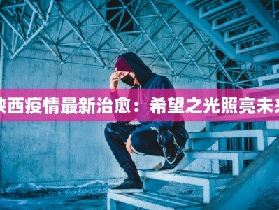 陕西疫情最新治愈：希望之光照亮未来