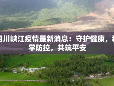 四川峡江疫情最新消息：守护健康，科学防控，共筑平安