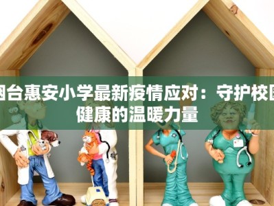 烟台惠安小学最新疫情应对：守护校园健康的温暖力量