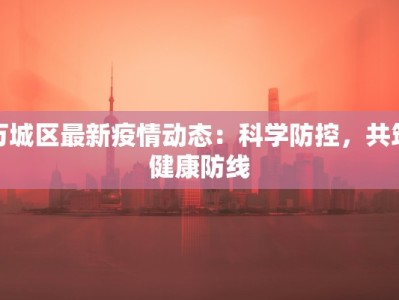 万城区最新疫情动态：科学防控，共筑健康防线