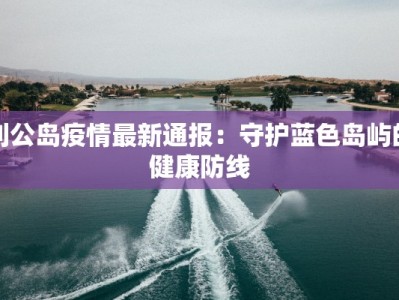 刘公岛疫情最新通报：守护蓝色岛屿的健康防线