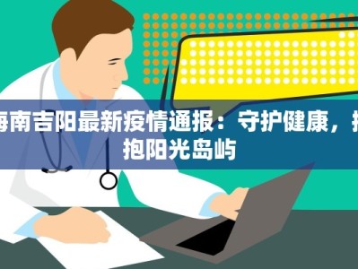 海南吉阳最新疫情通报：守护健康，拥抱阳光岛屿