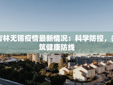 吉林无锡疫情最新情况：科学防控，共筑健康防线