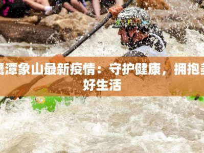 鹰潭象山最新疫情：守护健康，拥抱美好生活