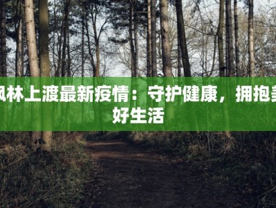枫林上渡最新疫情：守护健康，拥抱美好生活